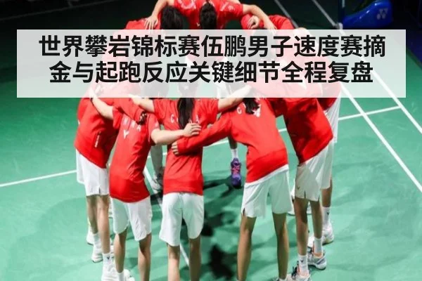 世界攀岩锦标赛伍鹏男子速度赛摘金与起跑反应关键细节全程复盘